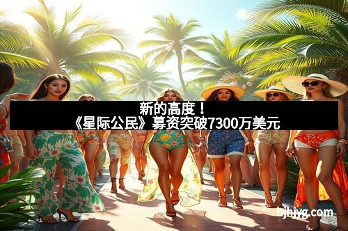 新的高度！《星际公民》募资突破7300万美元