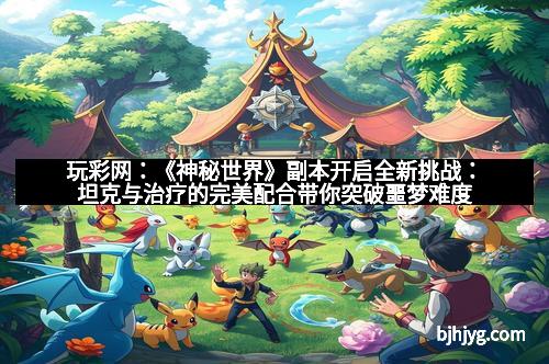 玩彩网：《神秘世界》副本开启全新挑战：坦克与治疗的完美配合带你突破噩梦难度