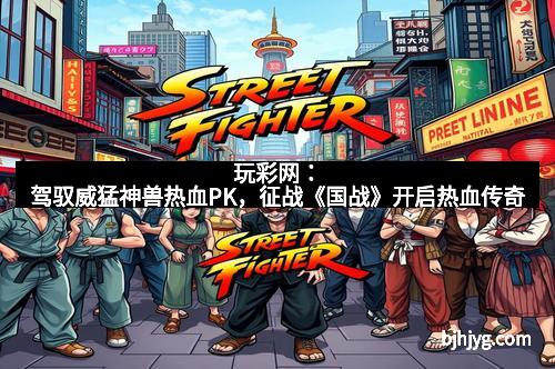 玩彩网：驾驭威猛神兽热血PK，征战《国战》开启热血传奇